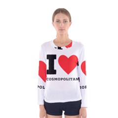 I Love Cosmopolitan  Women s Long Sleeve Tee