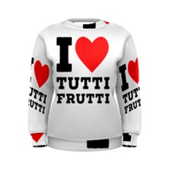 I Love Tutti Frutti Women s Sweatshirt by ilovewhateva