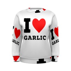 I Love Garlic Women s Sweatshirt by ilovewhateva