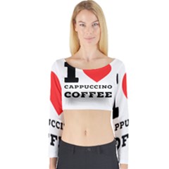 I Love Cappuccino Coffee Long Sleeve Crop Top by ilovewhateva