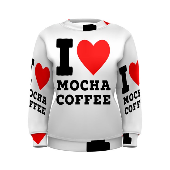 I love mocha coffee Women s Sweatshirt