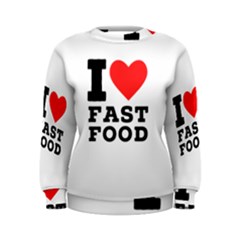 I Love Fast Food Women s Sweatshirt by ilovewhateva