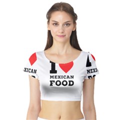 I Love Mexican Food Short Sleeve Crop Top by ilovewhateva