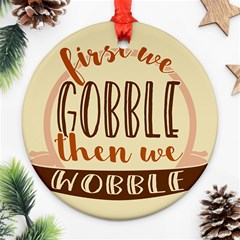 First We Gobble Then We Wobble  Ornament (round) 