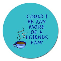 Could I Be Any More Of A Friends Fan? Design Magnet 5  (round) by RoseTylersFanShop