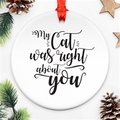 My Cat Was Right About You Funny Cat Quote Round Ornament (two Sides) by genx