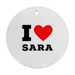 I Love Sara Round Ornament (two Sides) by ilovewhateva