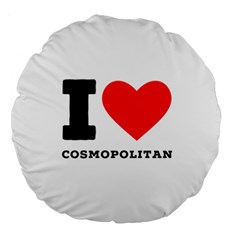 I Love Cosmopolitan  Large 18  Premium Round Cushions by ilovewhateva