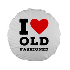 I Love Old Fashioned Standard 15  Premium Round Cushions by ilovewhateva