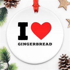 I Love Gingerbread Round Ornament (two Sides) by ilovewhateva