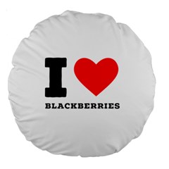 I Love Blackberries  Large 18  Premium Round Cushions by ilovewhateva