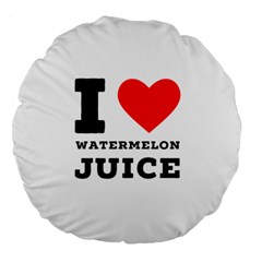 I Love Watermelon Juice Large 18  Premium Round Cushions by ilovewhateva