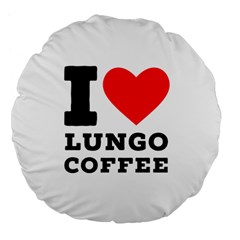 I Love Lungo Coffee  Large 18  Premium Flano Round Cushions by ilovewhateva