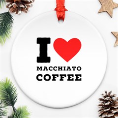 I Love Macchiato Coffee Ornament (round) by ilovewhateva