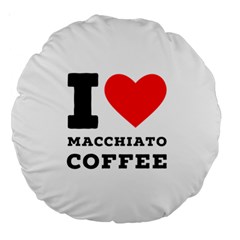 I Love Macchiato Coffee Large 18  Premium Round Cushions by ilovewhateva