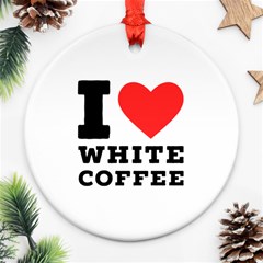 I Love White Coffee Round Ornament (two Sides) by ilovewhateva