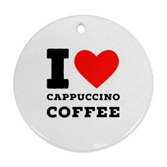 I Love Cappuccino Coffee Round Ornament (two Sides) by ilovewhateva