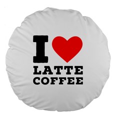 I Love Latte Coffee Large 18  Premium Flano Round Cushions by ilovewhateva